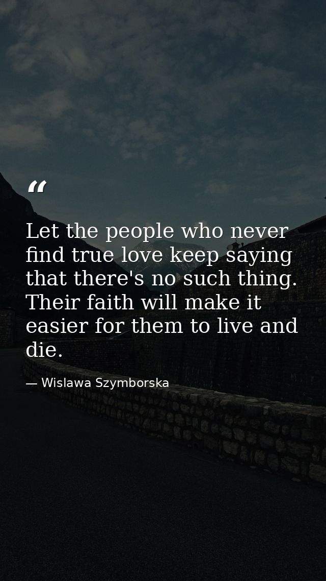 Let the people who never find true love keep saying that there's no such thing. Their faith will make it easier for them — Wislawa Szymborska