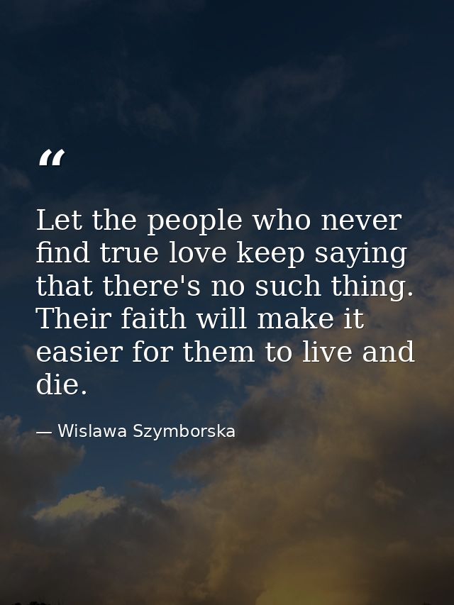 Let the people who never find true love keep saying that there's no such thing. Their faith will make it easier for them — Wislawa Szymborska