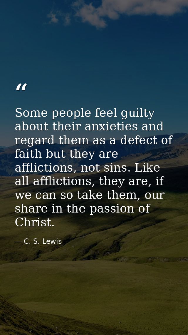 Some people feel guilty about their anxieties and regard them as a defect of faith but they are afflictions, not sins. L — C. S. Lewis