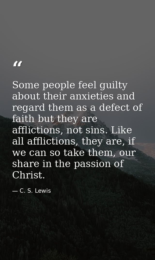 Some people feel guilty about their anxieties and regard them as a defect of faith but they are afflictions, not sins. L — C. S. Lewis