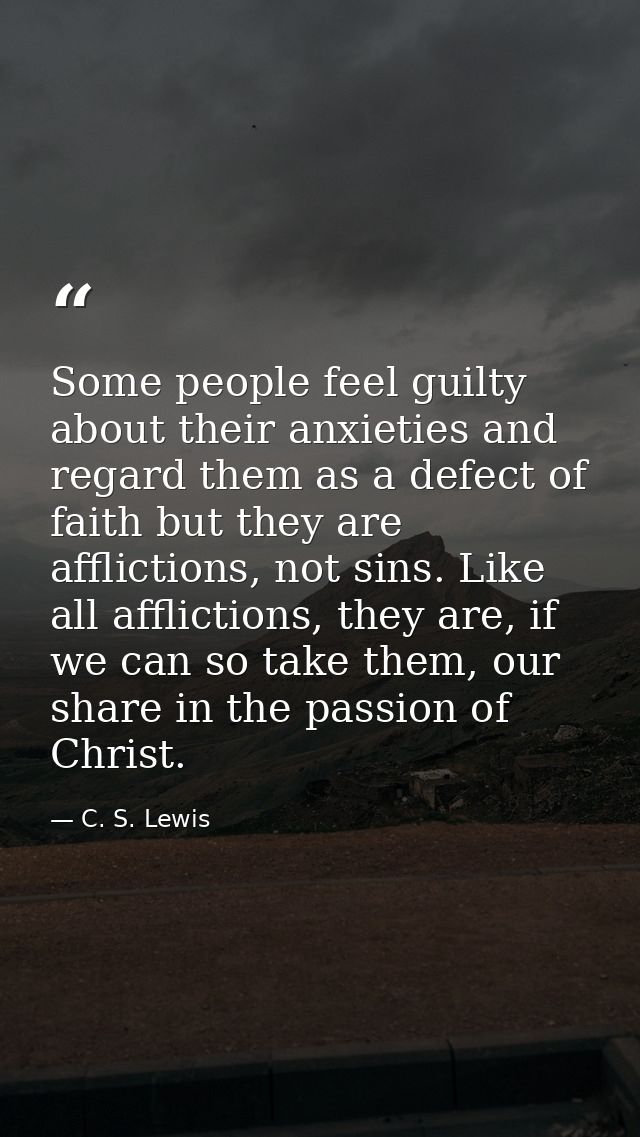Some people feel guilty about their anxieties and regard them as a defect of faith but they are afflictions, not sins. L — C. S. Lewis