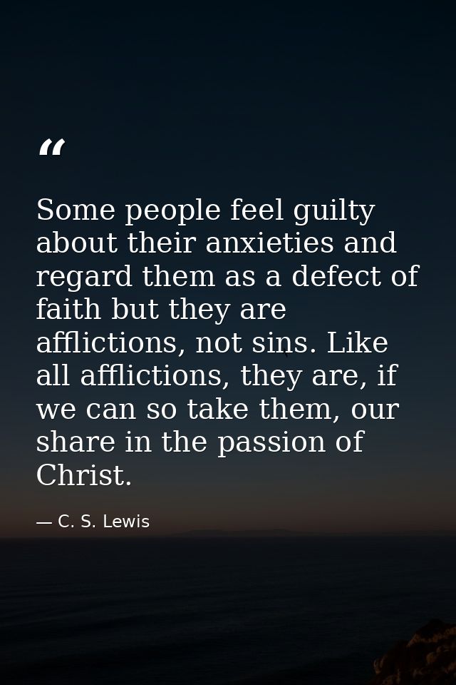 Some people feel guilty about their anxieties and regard them as a defect of faith but they are afflictions, not sins. L — C. S. Lewis