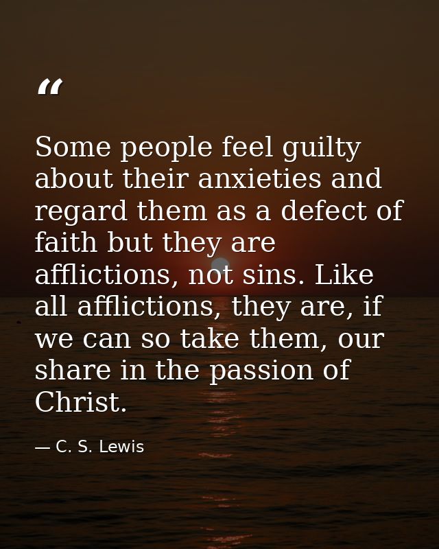 Some people feel guilty about their anxieties and regard them as a defect of faith but they are afflictions, not sins. L — C. S. Lewis