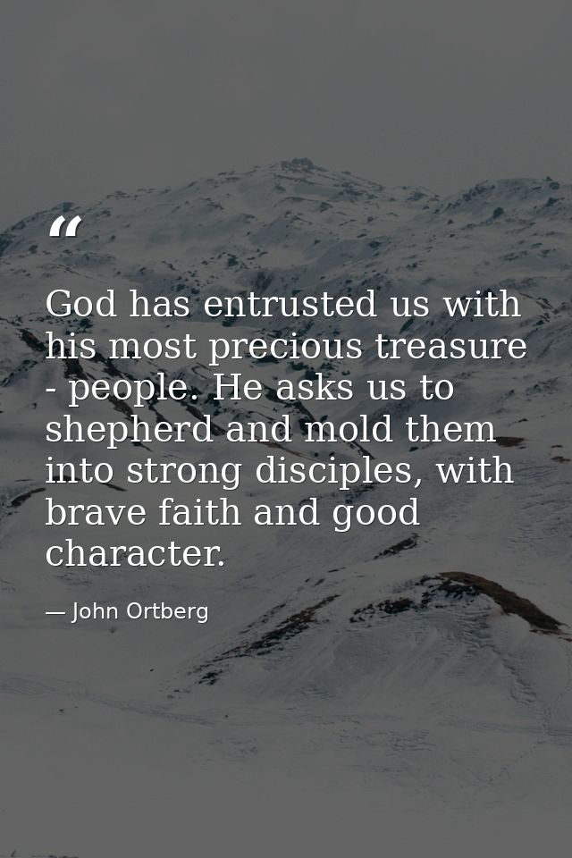 God has entrusted us with his most precious treasure - people. He asks us to shepherd and mold them into strong disciple — John Ortberg