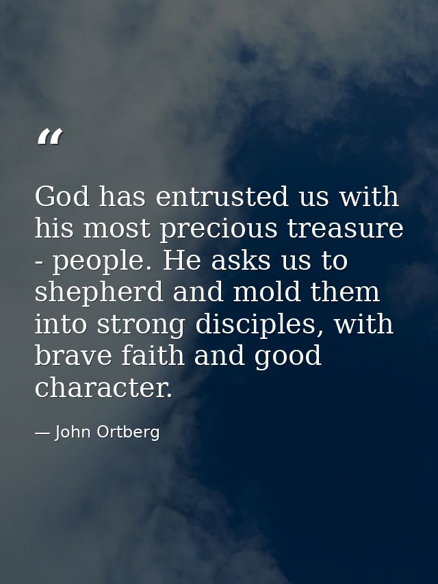 God has entrusted us with his most precious treasure - people. He asks us to shepherd and mold them into strong disciple — John Ortberg