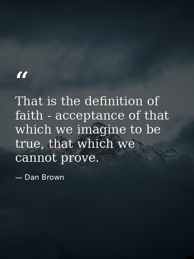 That is the definition of faith - acceptance of that which we imagine to be true, that which we cannot prove. — Dan Brown