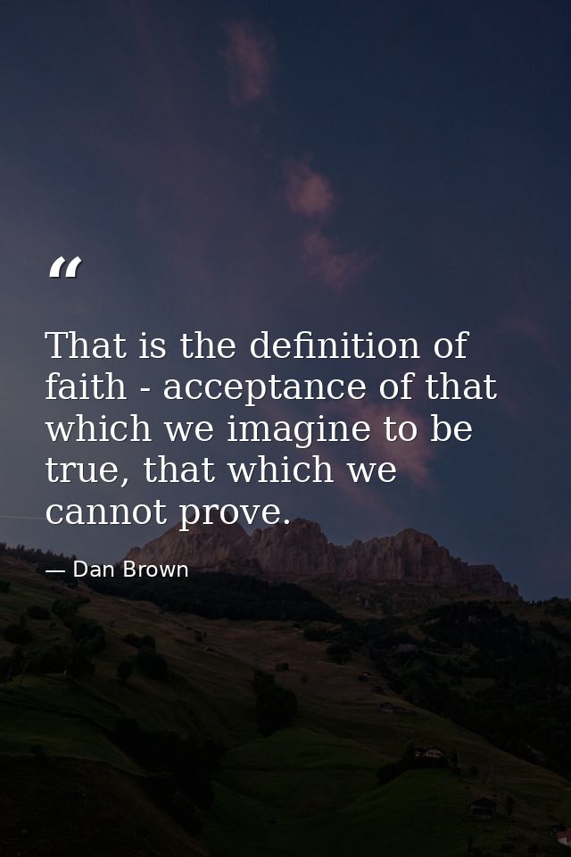 That is the definition of faith - acceptance of that which we imagine to be true, that which we cannot prove. — Dan Brown