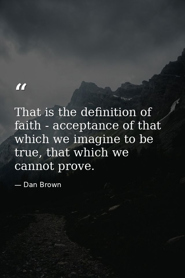 That is the definition of faith - acceptance of that which we imagine to be true, that which we cannot prove. — Dan Brown