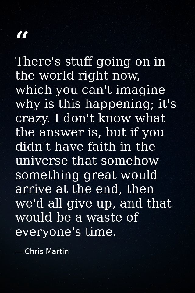 There's stuff going on in the world right now, which you can't imagine why is this happening; it's crazy. I don't know w — Chris Martin