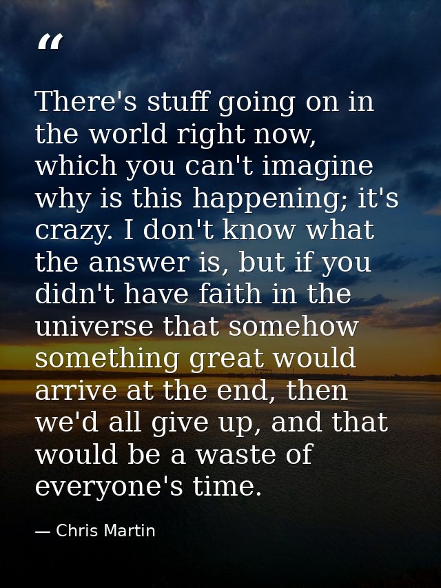 There's stuff going on in the world right now, which you can't imagine why is this happening; it's crazy. I don't know w — Chris Martin