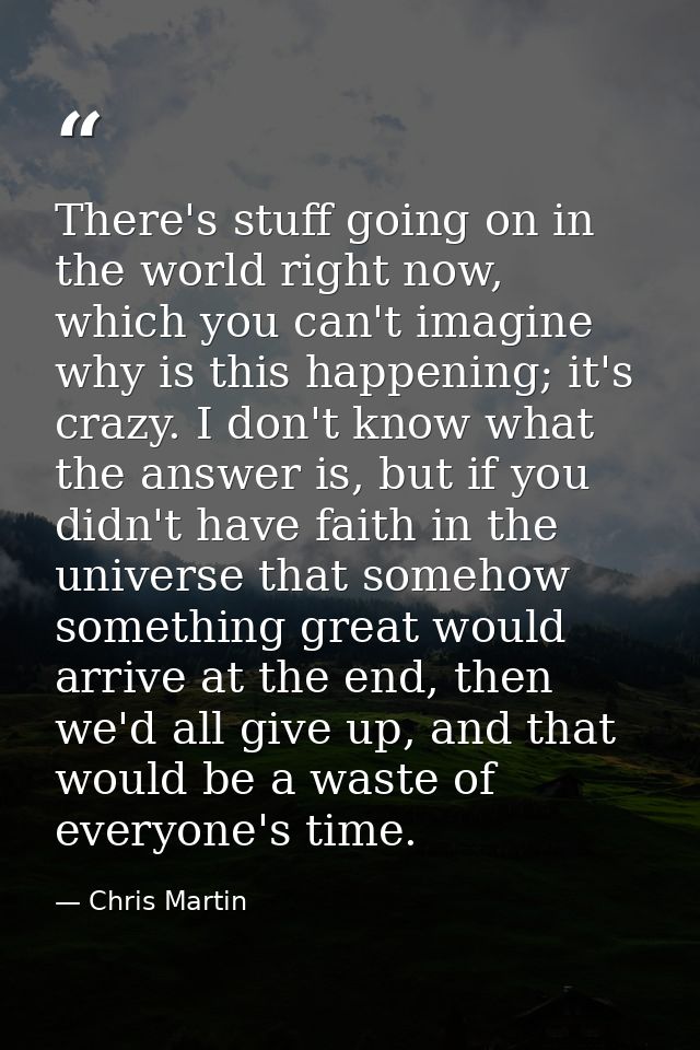 There's stuff going on in the world right now, which you can't imagine why is this happening; it's crazy. I don't know w — Chris Martin