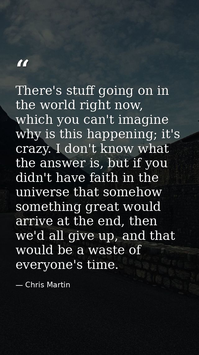 There's stuff going on in the world right now, which you can't imagine why is this happening; it's crazy. I don't know w — Chris Martin