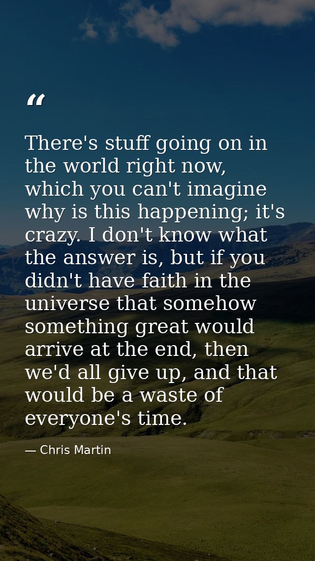 There's stuff going on in the world right now, which you can't imagine why is this happening; it's crazy. I don't know w — Chris Martin