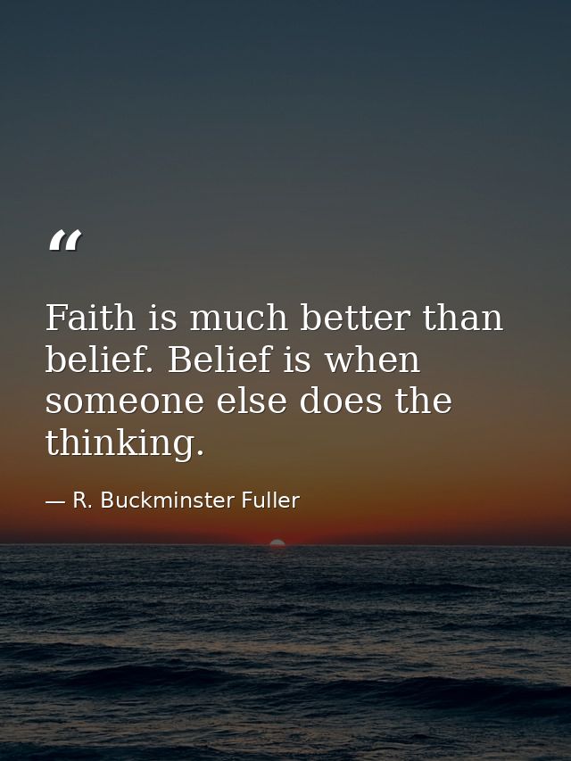 Faith is much better than belief. Belief is when someone else does the thinking. — R. Buckminster Fuller