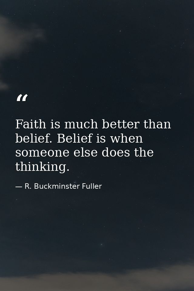 Faith is much better than belief. Belief is when someone else does the thinking. — R. Buckminster Fuller