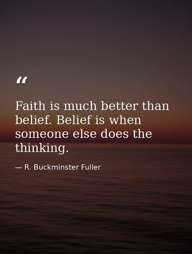 Faith is much better than belief. Belief is when someone else does the thinking. — R. Buckminster Fuller