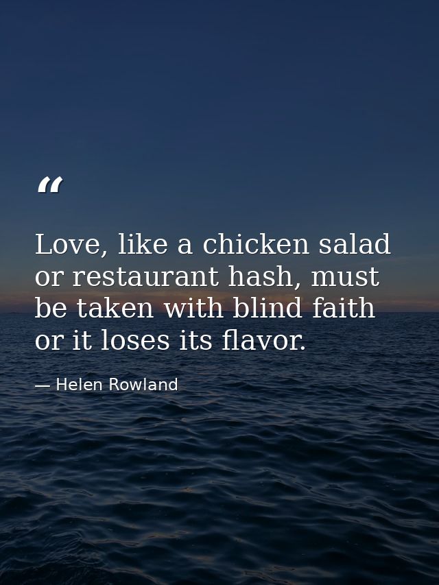 Love, like a chicken salad or restaurant hash, must be taken with blind faith or it loses its flavor. — Helen Rowland