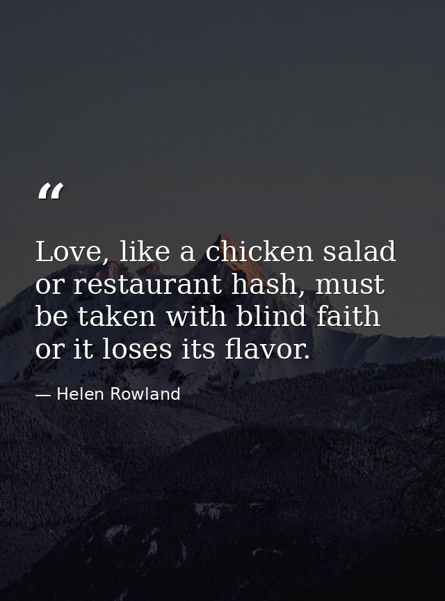 Love, like a chicken salad or restaurant hash, must be taken with blind faith or it loses its flavor. — Helen Rowland