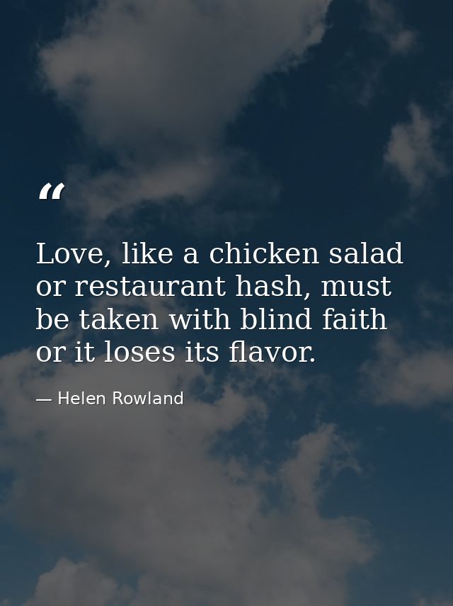 Love, like a chicken salad or restaurant hash, must be taken with blind faith or it loses its flavor. — Helen Rowland