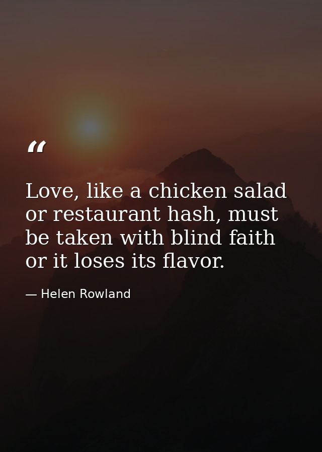 Love, like a chicken salad or restaurant hash, must be taken with blind faith or it loses its flavor. — Helen Rowland