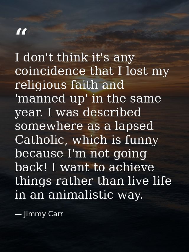 I don't think it's any coincidence that I lost my religious faith and 'manned up' in the same year. I was described some — Jimmy Carr