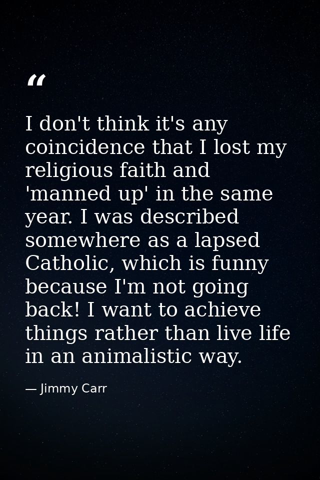 I don't think it's any coincidence that I lost my religious faith and 'manned up' in the same year. I was described some — Jimmy Carr
