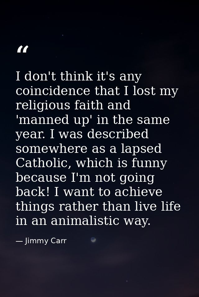 I don't think it's any coincidence that I lost my religious faith and 'manned up' in the same year. I was described some — Jimmy Carr