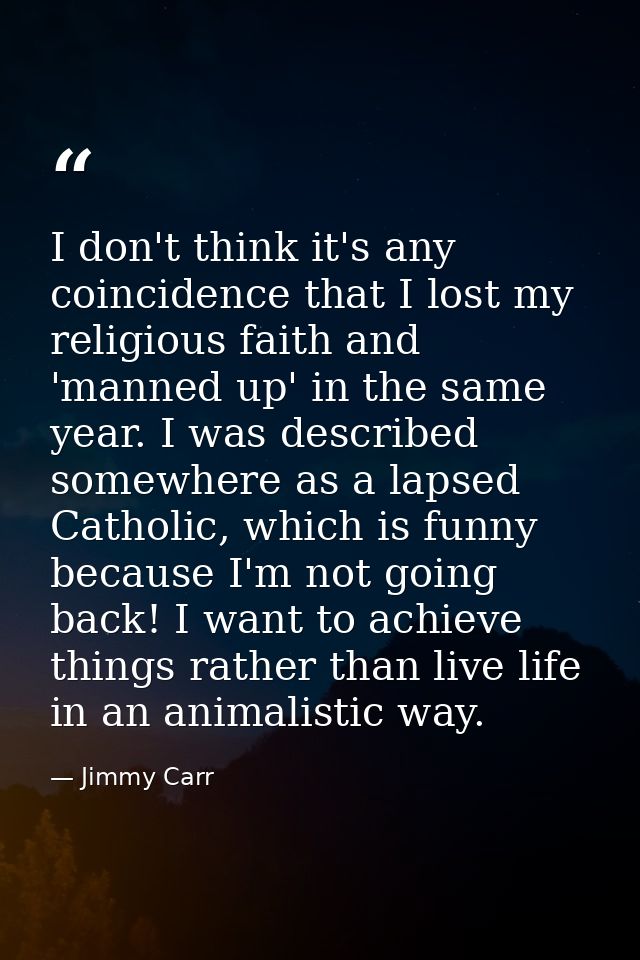 I don't think it's any coincidence that I lost my religious faith and 'manned up' in the same year. I was described some — Jimmy Carr