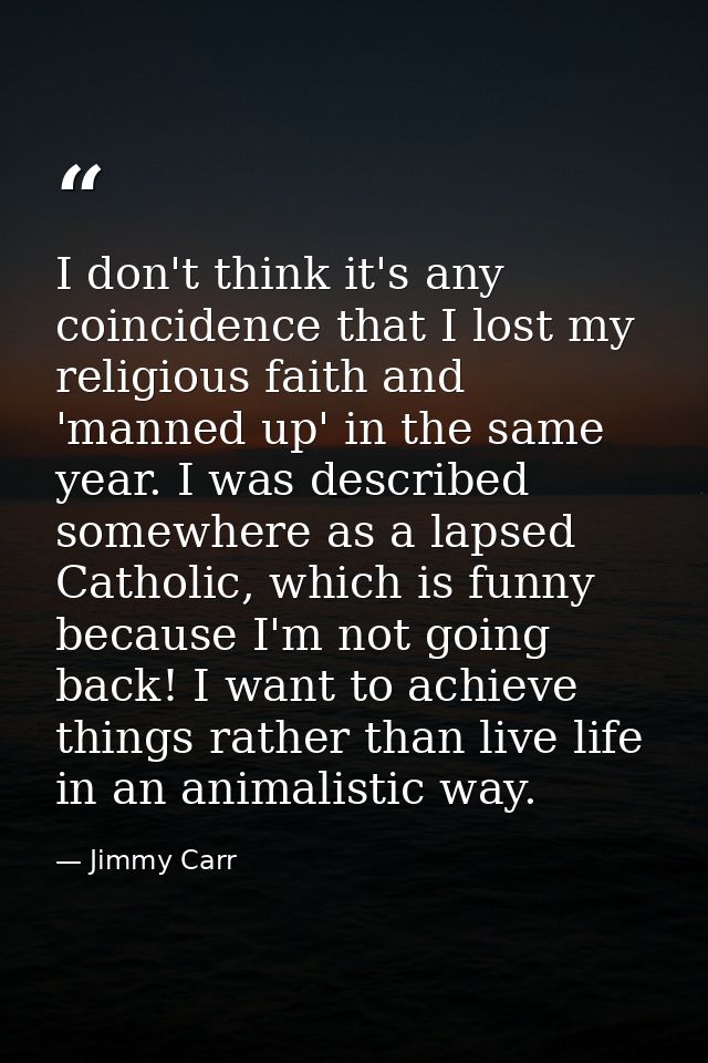 I don't think it's any coincidence that I lost my religious faith and 'manned up' in the same year. I was described some — Jimmy Carr