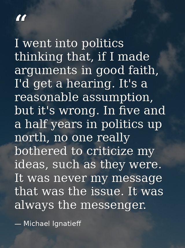 I went into politics thinking that, if I made arguments in good faith, I'd get a hearing. It's a reasonable assumption,  — Michael Ignatieff