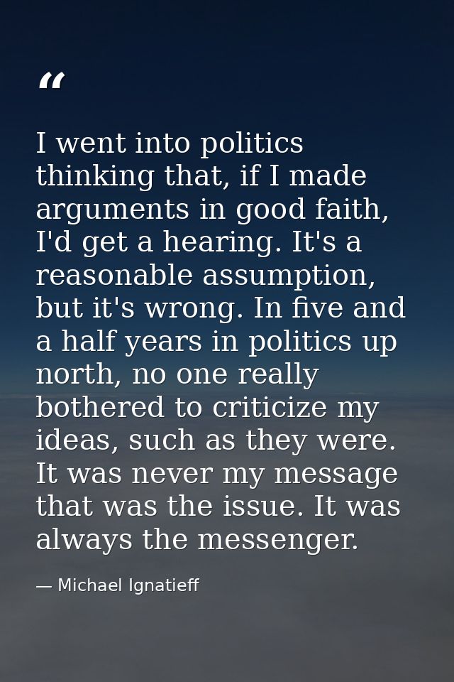 I went into politics thinking that, if I made arguments in good faith, I'd get a hearing. It's a reasonable assumption,  — Michael Ignatieff