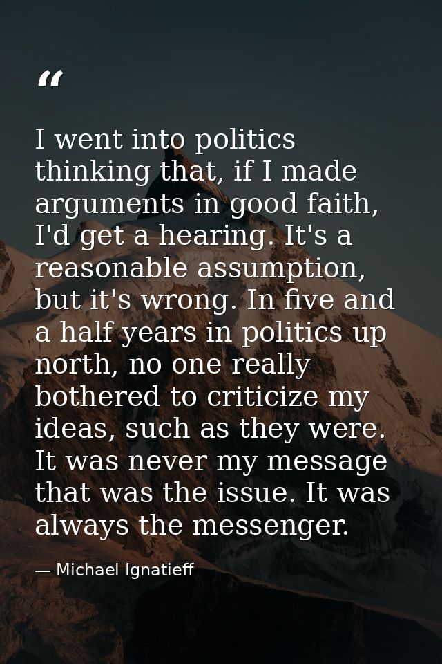 I went into politics thinking that, if I made arguments in good faith, I'd get a hearing. It's a reasonable assumption,  — Michael Ignatieff
