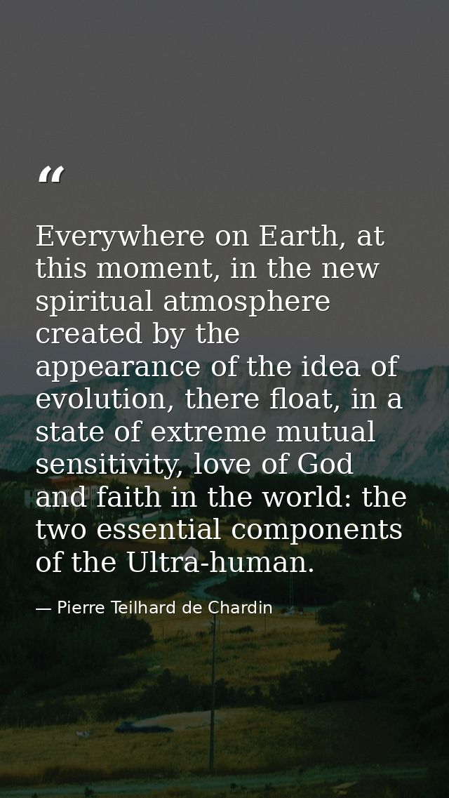 Everywhere on Earth, at this moment, in the new spiritual atmosphere created by the appearance of the idea of evolution, — Pierre Teilhard de Chardin