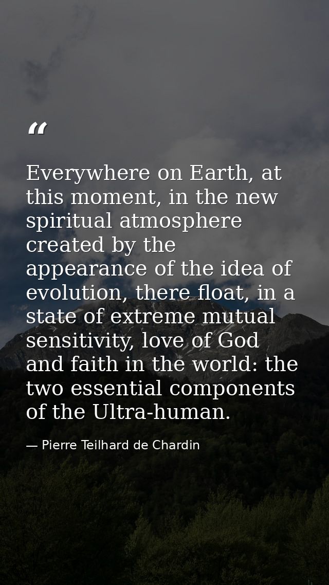 Everywhere on Earth, at this moment, in the new spiritual atmosphere created by the appearance of the idea of evolution, — Pierre Teilhard de Chardin