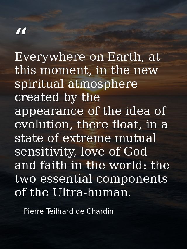 Everywhere on Earth, at this moment, in the new spiritual atmosphere created by the appearance of the idea of evolution, — Pierre Teilhard de Chardin