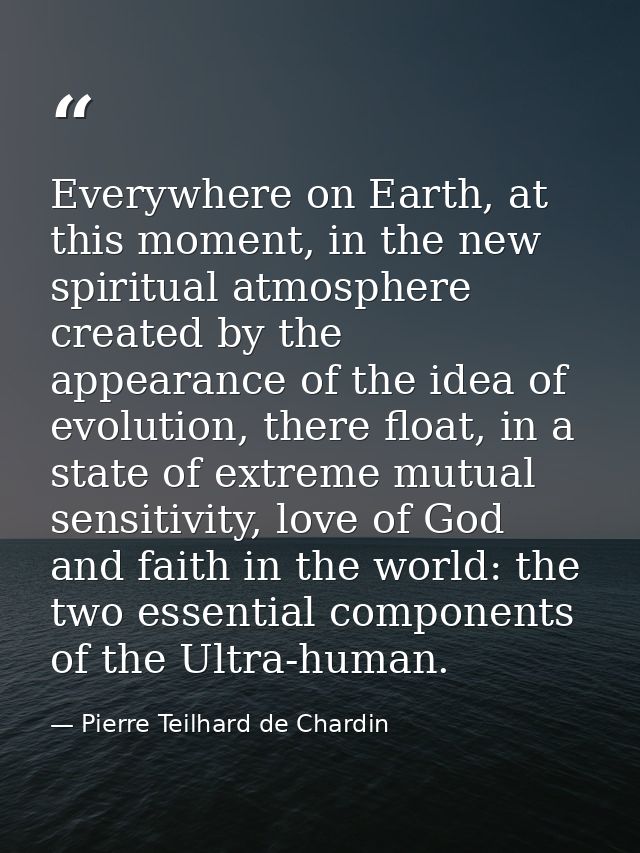 Everywhere on Earth, at this moment, in the new spiritual atmosphere created by the appearance of the idea of evolution, — Pierre Teilhard de Chardin