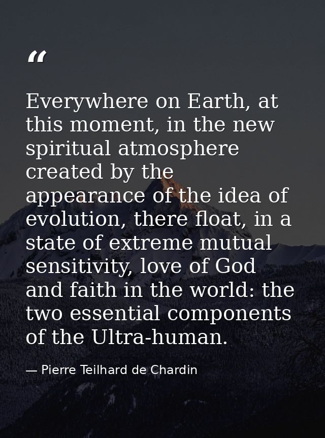 Everywhere on Earth, at this moment, in the new spiritual atmosphere created by the appearance of the idea of evolution, — Pierre Teilhard de Chardin