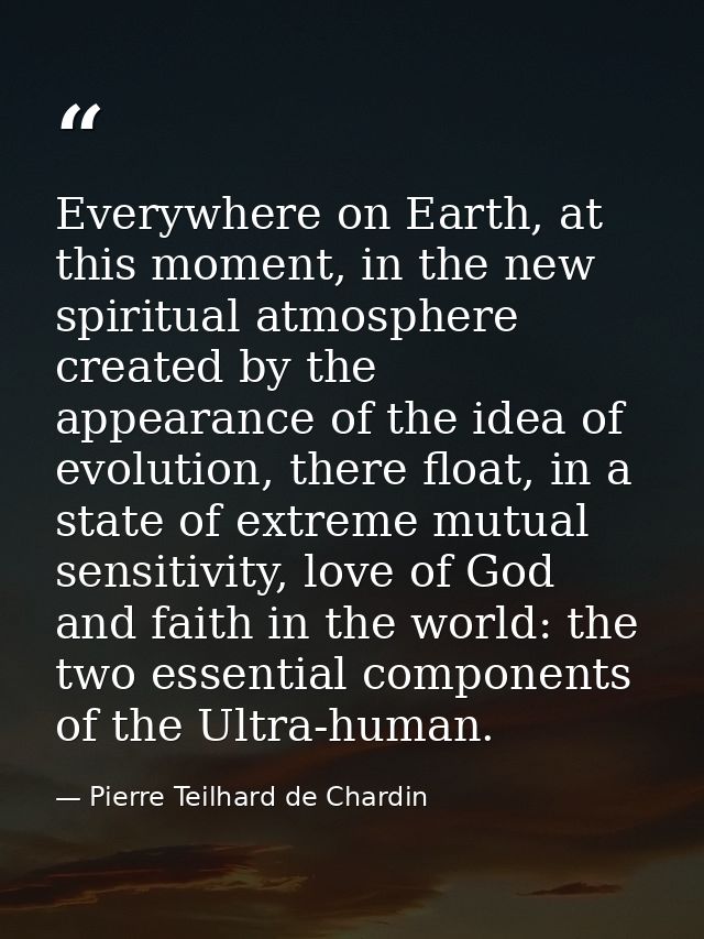 Everywhere on Earth, at this moment, in the new spiritual atmosphere created by the appearance of the idea of evolution, — Pierre Teilhard de Chardin
