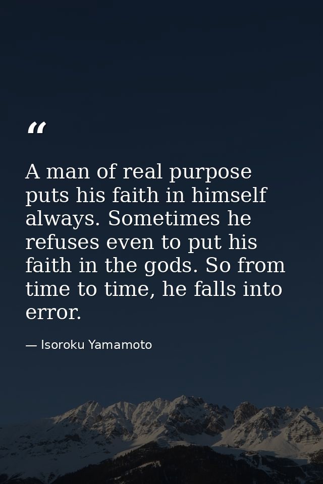 A man of real purpose puts his faith in himself always. Sometimes he refuses even to put his faith in the gods. So from  — Isoroku Yamamoto