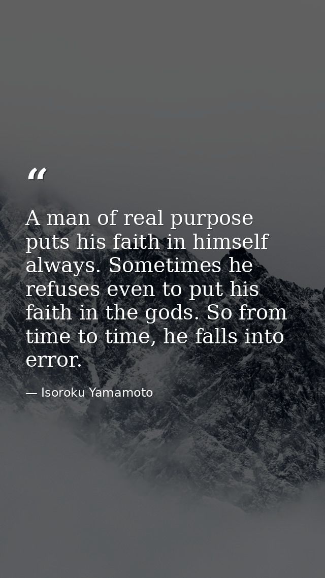A man of real purpose puts his faith in himself always. Sometimes he refuses even to put his faith in the gods. So from  — Isoroku Yamamoto