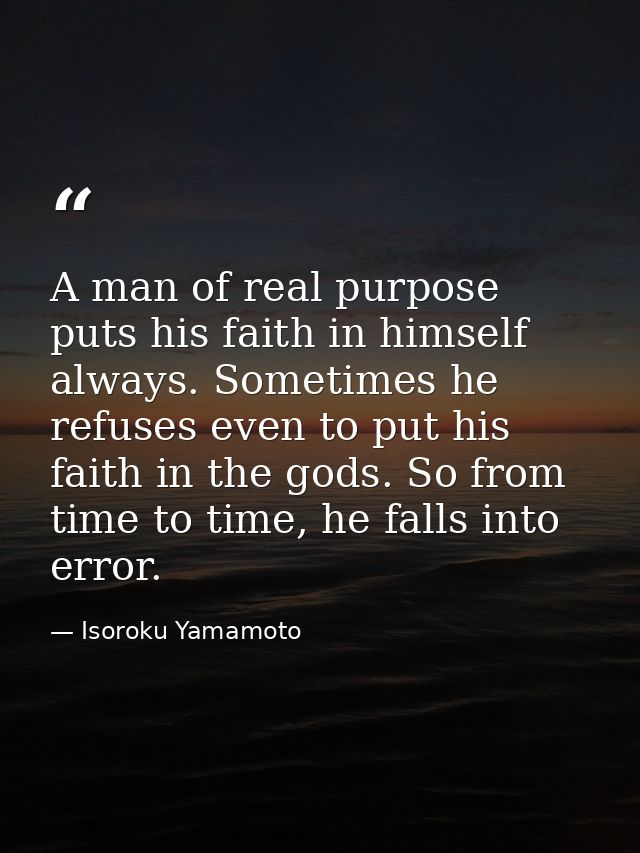 A man of real purpose puts his faith in himself always. Sometimes he refuses even to put his faith in the gods. So from  — Isoroku Yamamoto