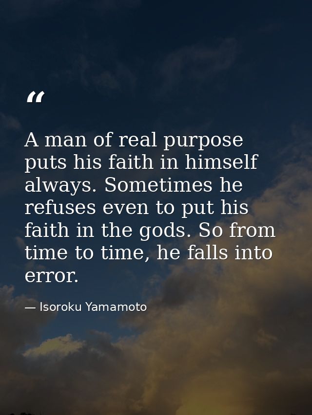 A man of real purpose puts his faith in himself always. Sometimes he refuses even to put his faith in the gods. So from  — Isoroku Yamamoto