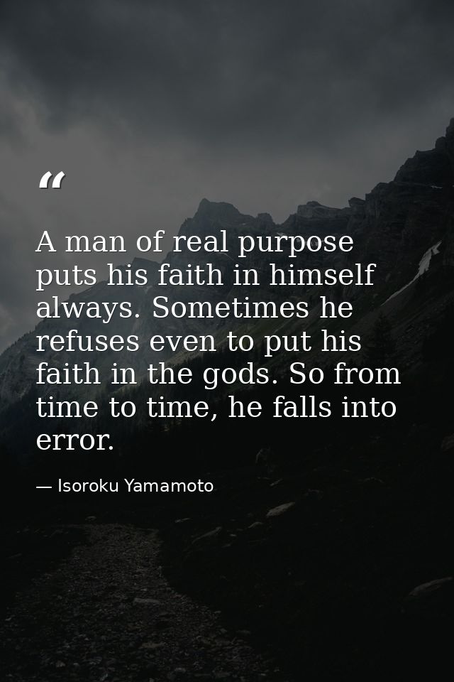 A man of real purpose puts his faith in himself always. Sometimes he refuses even to put his faith in the gods. So from  — Isoroku Yamamoto