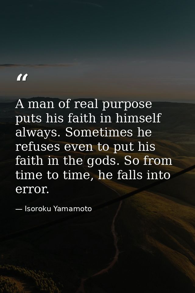 A man of real purpose puts his faith in himself always. Sometimes he refuses even to put his faith in the gods. So from  — Isoroku Yamamoto