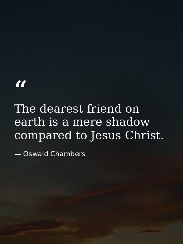 The dearest friend on earth is a mere shadow compared to Jesus Christ. — Oswald Chambers