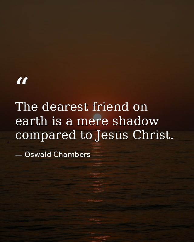 The dearest friend on earth is a mere shadow compared to Jesus Christ. — Oswald Chambers