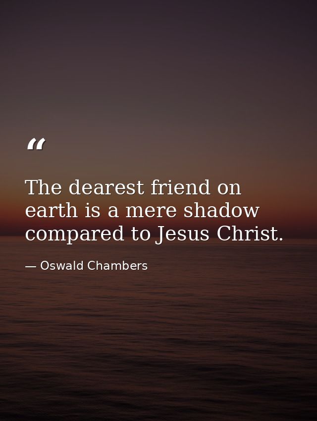 The dearest friend on earth is a mere shadow compared to Jesus Christ. — Oswald Chambers