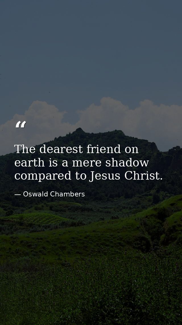 The dearest friend on earth is a mere shadow compared to Jesus Christ. — Oswald Chambers