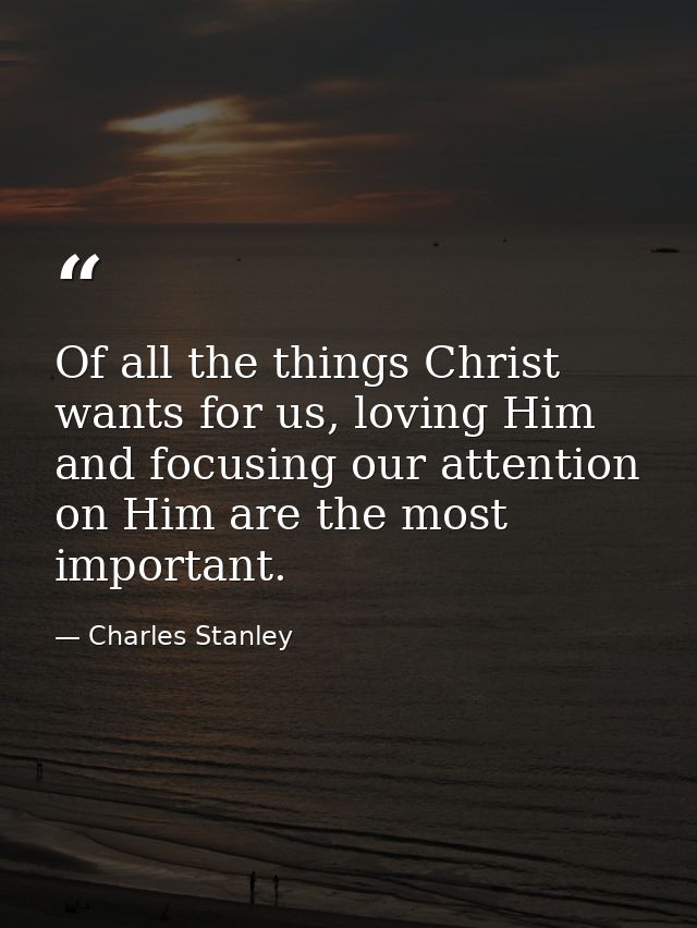 Of all the things Christ wants for us, loving Him and focusing our attention on Him are the most important. — Charles Stanley