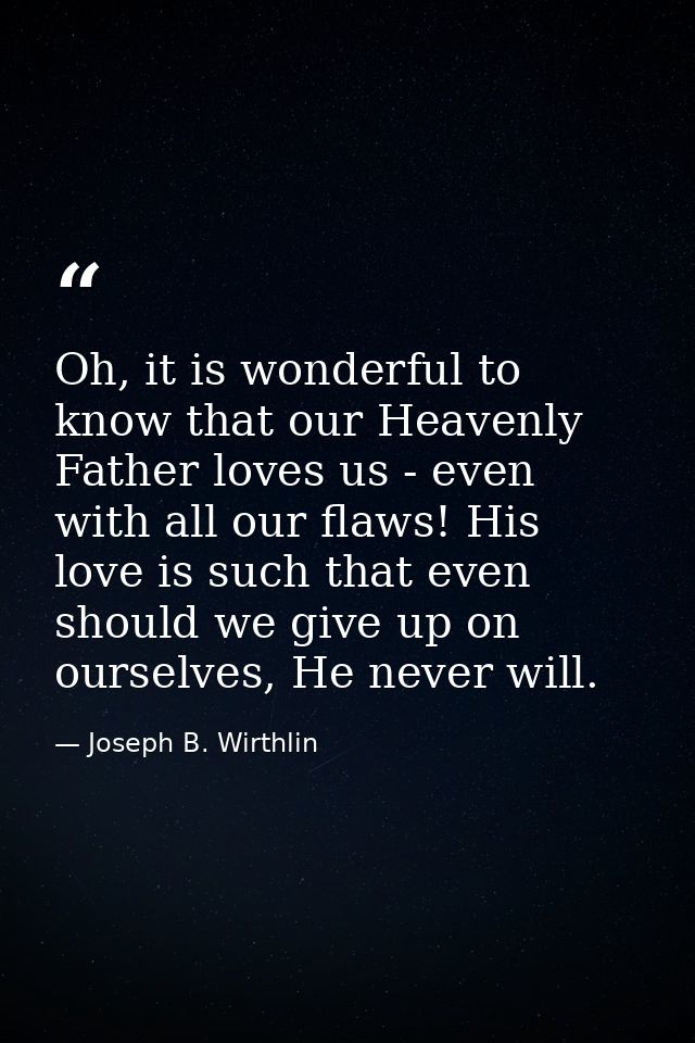 Oh, it is wonderful to know that our Heavenly Father loves us - even with all our flaws! His love is such that even shou — Joseph B. Wirthlin